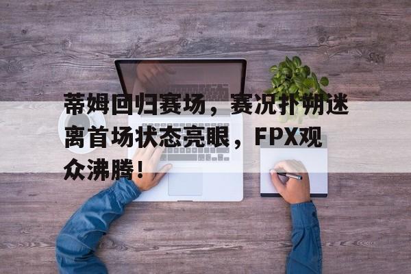 爱游戏体育-蒂姆回归赛场，赛况扑朔迷离首场状态亮眼，FPX观众沸腾！的简单介绍